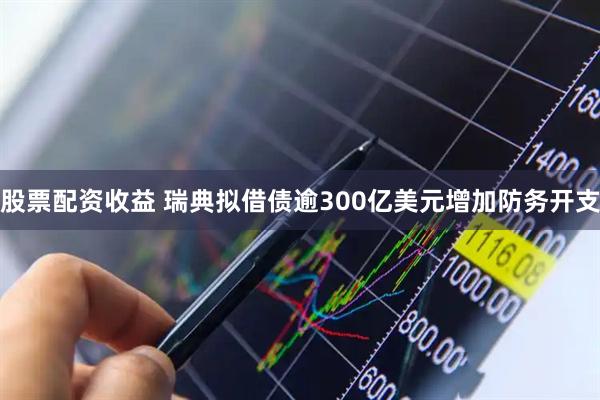 股票配资收益 瑞典拟借债逾300亿美元增加防务开支