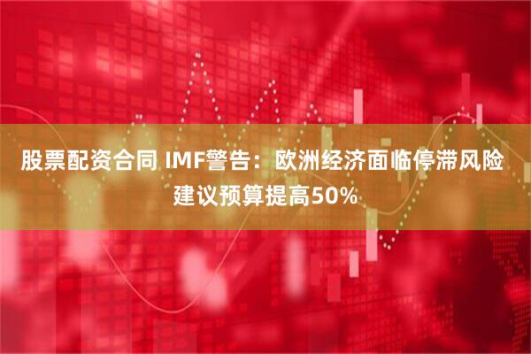 股票配资合同 IMF警告：欧洲经济面临停滞风险 建议预算提高50%