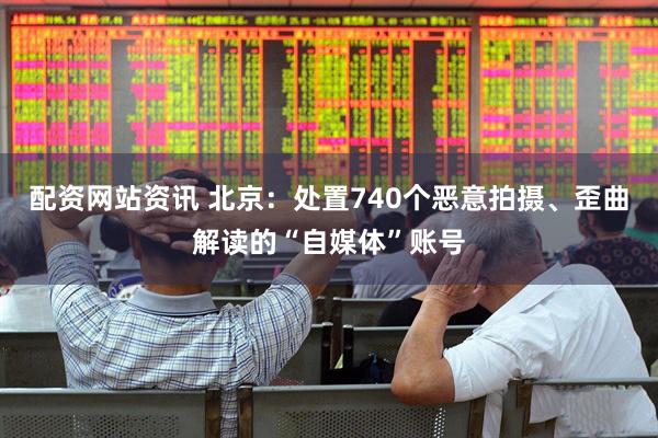 配资网站资讯 北京：处置740个恶意拍摄、歪曲解读的“自媒体”账号