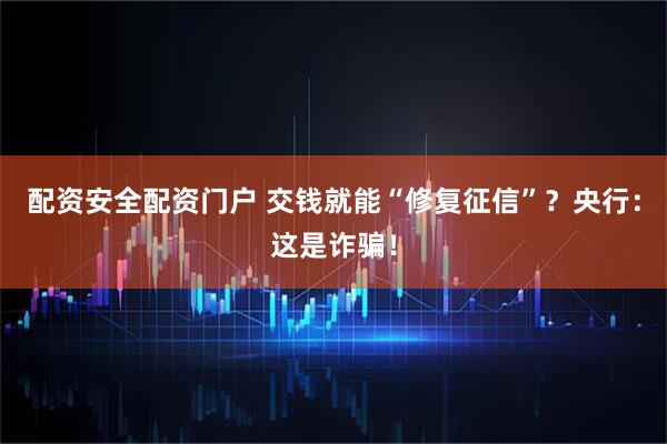 配资安全配资门户 交钱就能“修复征信”？央行：这是诈骗！