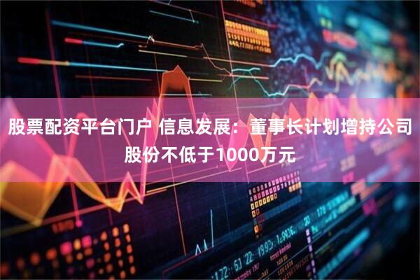 股票配资平台门户 信息发展：董事长计划增持公司股份不低于1000万元