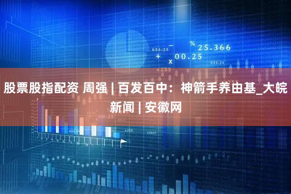 股票股指配资 周强 | 百发百中：神箭手养由基_大皖新闻 | 安徽网
