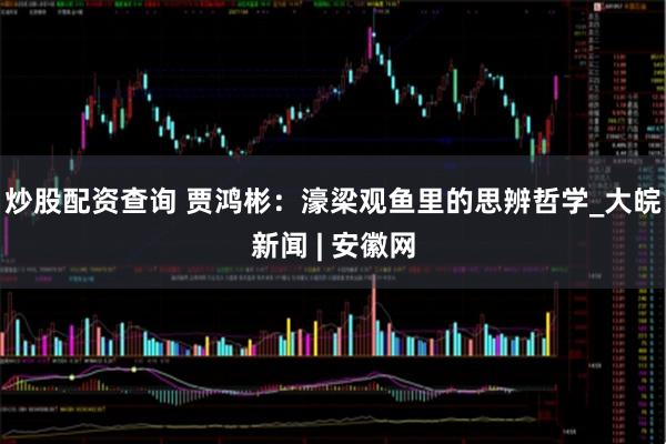 炒股配资查询 贾鸿彬：濠梁观鱼里的思辨哲学_大皖新闻 | 安徽网