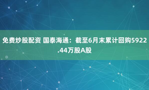 免费炒股配资 国泰海通：截至6月末累计回购5922.44万股A股
