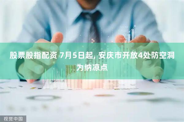 股票股指配资 7月5日起, 安庆市开放4处防空洞为纳凉点