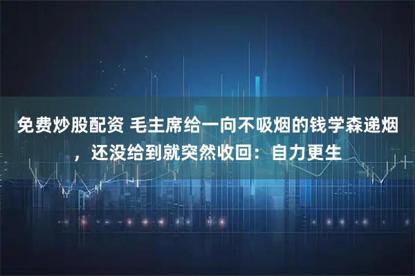 免费炒股配资 毛主席给一向不吸烟的钱学森递烟，还没给到就突然收回：自力更生