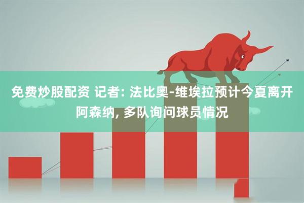 免费炒股配资 记者: 法比奥-维埃拉预计今夏离开阿森纳, 多队询问球员情况