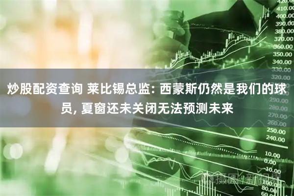 炒股配资查询 莱比锡总监: 西蒙斯仍然是我们的球员, 夏窗还未关闭无法预测未来