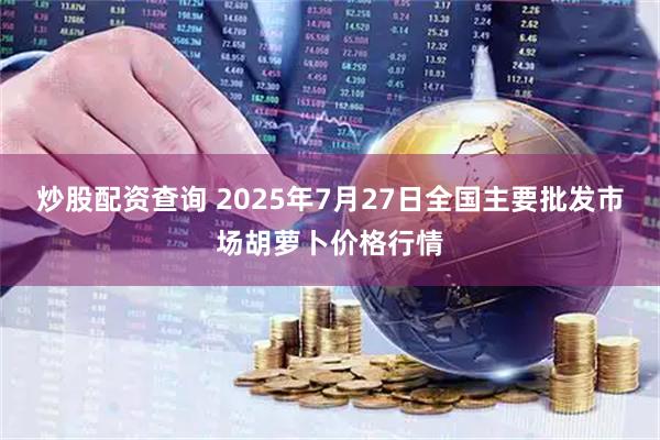 炒股配资查询 2025年7月27日全国主要批发市场胡萝卜价格行情