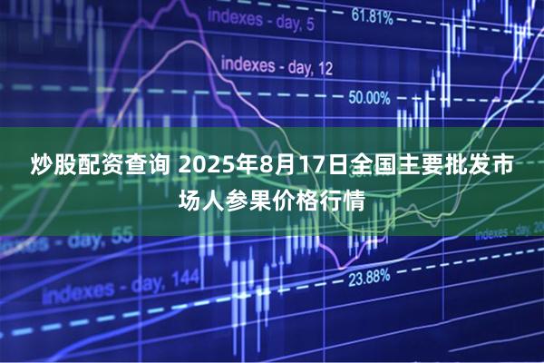 炒股配资查询 2025年8月17日全国主要批发市场人参果价格行情