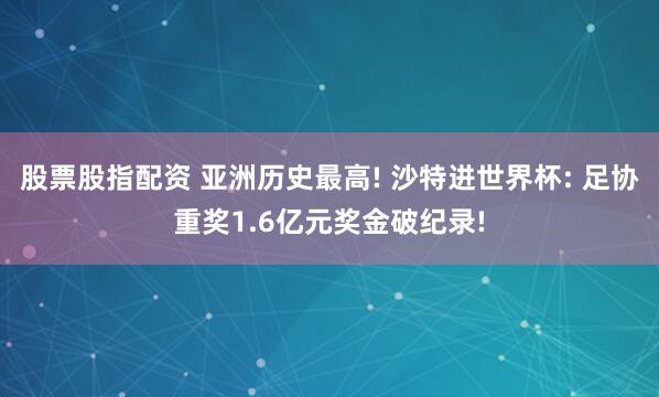股票股指配资 亚洲历史最高! 沙特进世界杯: 足协重奖1.6亿元奖金破纪录!