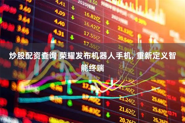 炒股配资查询 荣耀发布机器人手机, 重新定义智能终端