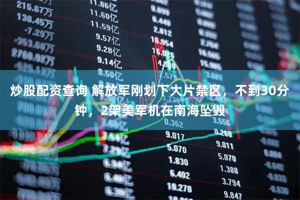 炒股配资查询 解放军刚划下大片禁区，不到30分钟，2架美军机在南海坠毁