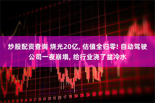 炒股配资查询 烧光20亿, 估值全归零! 自动驾驶公司一夜崩塌, 给行业浇了盆冷水
