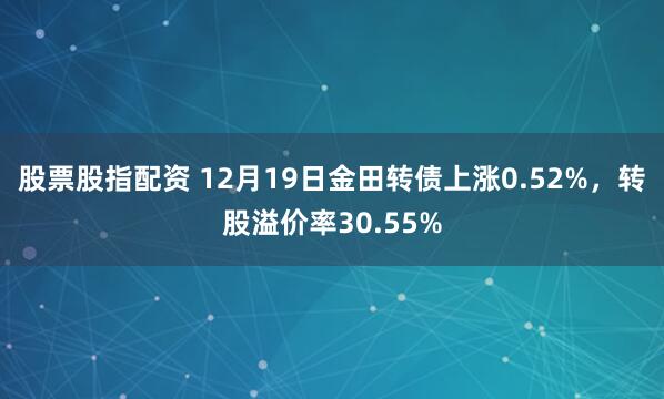 股票股指配资 12月19日金田转债上涨0.52%，转股溢价率30.55%