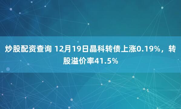 炒股配资查询 12月19日晶科转债上涨0.19%，转股溢价率41.5%