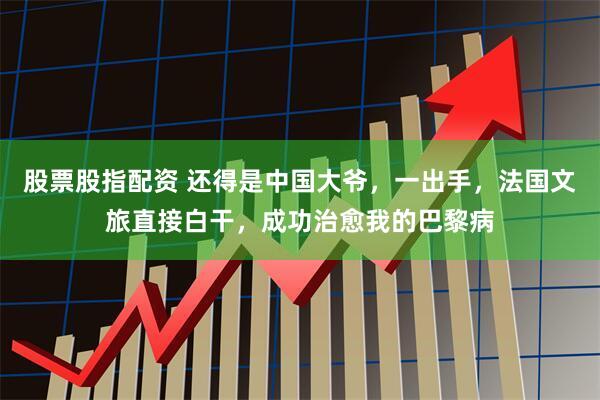 股票股指配资 还得是中国大爷，一出手，法国文旅直接白干，成功治愈我的巴黎病