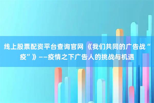 线上股票配资平台查询官网 《我们共同的广告战“疫”》——疫情之下广告人的挑战与机遇