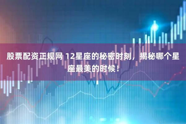 股票配资正规网 12星座的秘密时刻，揭秘哪个星座最美的时候！