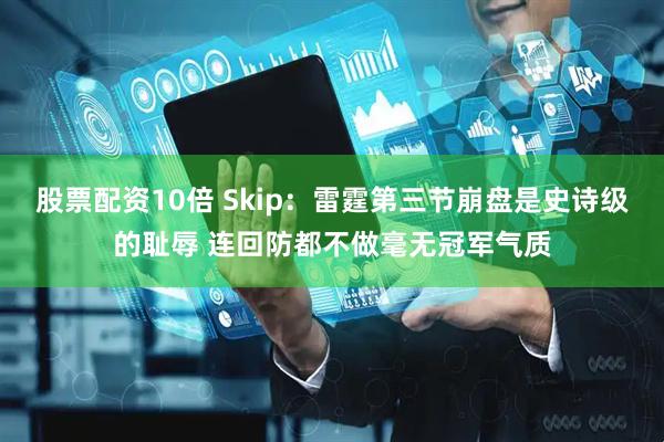 股票配资10倍 Skip：雷霆第三节崩盘是史诗级的耻辱 连回防都不做毫无冠军气质